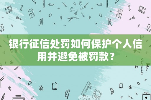 銀行征信處罰如何保護個人信用并避免被罰款？