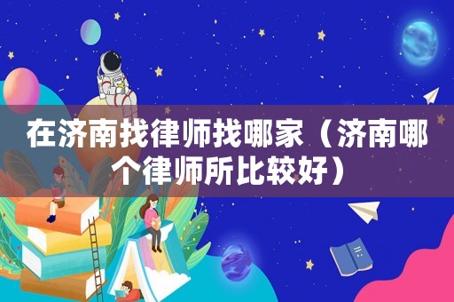 在濟南找律師找哪家（濟南哪個律師所比較好）