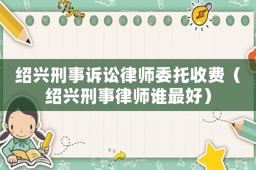 紹興刑事訴訟律師委托收費(fèi)（紹興刑事律師誰最好）