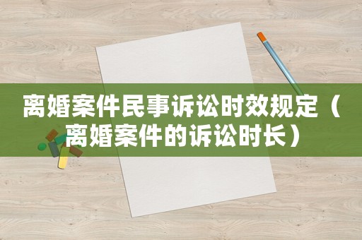 離婚案件民事訴訟時效規定（離婚案件的訴訟時長）