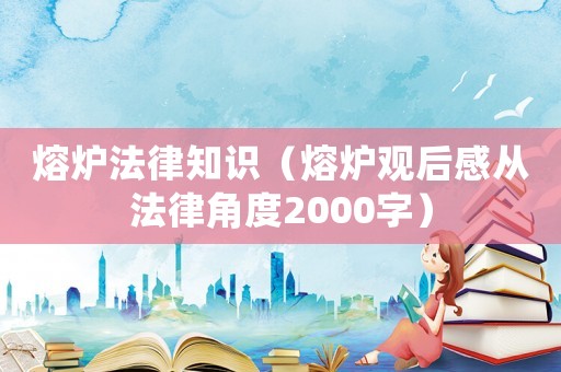 熔爐法律知識（熔爐觀后感從法律角度2000字）