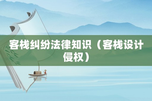 客棧糾紛法律知識(shí)（客棧設(shè)計(jì)侵權(quán)）