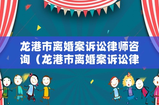龍港市離婚案訴訟律師咨詢（龍港市離婚案訴訟律師咨詢電話號碼）