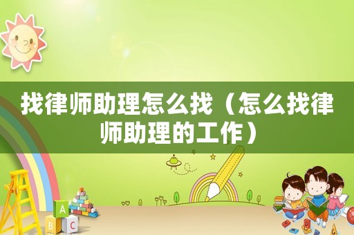 找律師助理怎么找（怎么找律師助理的工作）