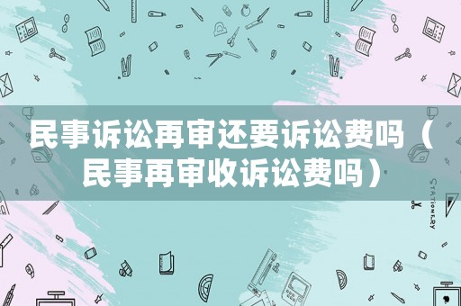 民事訴訟再審還要訴訟費嗎（民事再審收訴訟費嗎）
