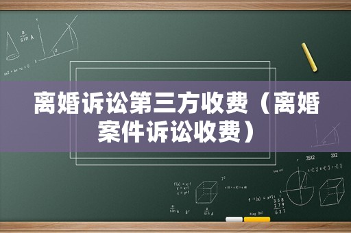 離婚訴訟第三方收費(fèi)（離婚案件訴訟收費(fèi)）
