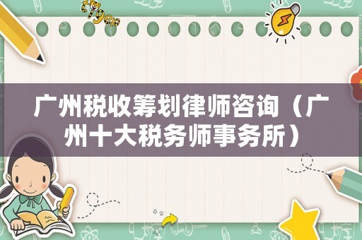 廣州稅收籌劃律師咨詢（廣州十大稅務師事務所）