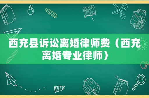 西充縣訴訟離婚律師費（西充離婚專業律師）