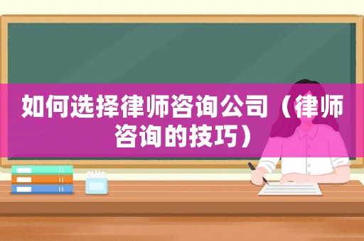 如何選擇律師咨詢公司（律師咨詢的技巧）