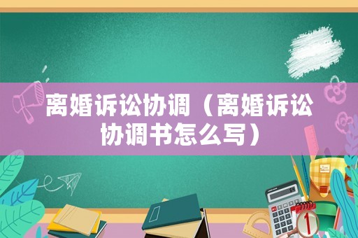 離婚訴訟協調（離婚訴訟協調書怎么寫）
