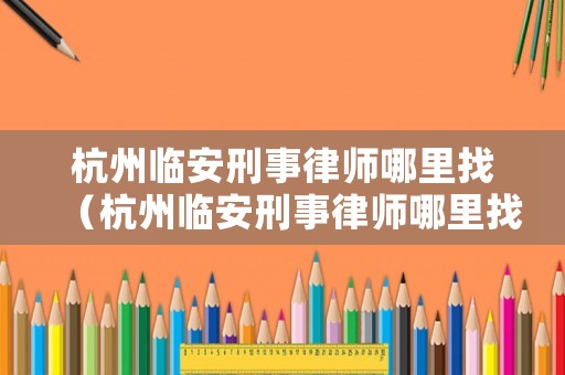 杭州臨安刑事律師哪里找（杭州臨安刑事律師哪里找比較好）