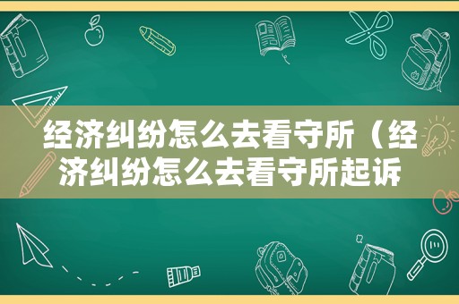 經濟糾紛怎么去看守所（經濟糾紛怎么去看守所起訴）