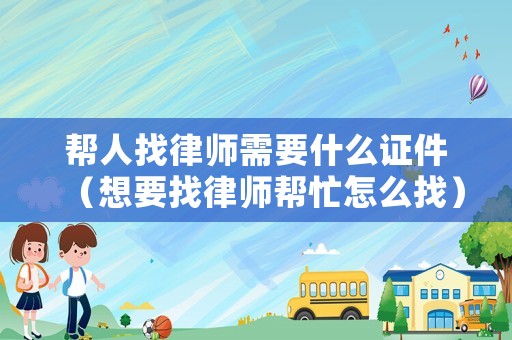 幫人找律師需要什么證件（想要找律師幫忙怎么找）
