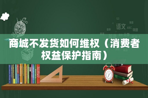商城不發貨如何維權（消費者權益保護指南）