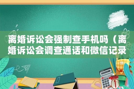 離婚訴訟會(huì)強(qiáng)制查手機(jī)嗎（離婚訴訟會(huì)調(diào)查通話和微信記錄嗎）