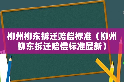 柳州柳東拆遷賠償標準（柳州柳東拆遷賠償標準最新）