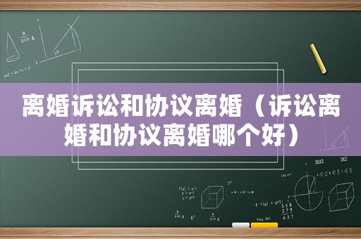 離婚訴訟和協議離婚（訴訟離婚和協議離婚哪個好）