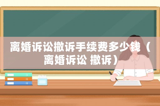 離婚訴訟撤訴手續費多少錢（離婚訴訟 撤訴）