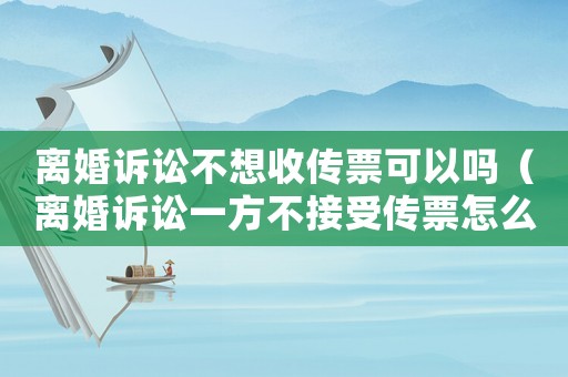 離婚訴訟不想收傳票可以嗎（離婚訴訟一方不接受傳票怎么辦?）