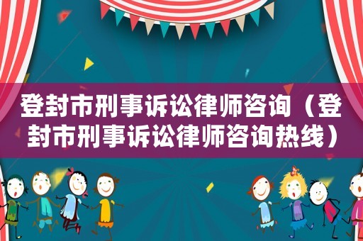 登封市刑事訴訟律師咨詢（登封市刑事訴訟律師咨詢熱線）