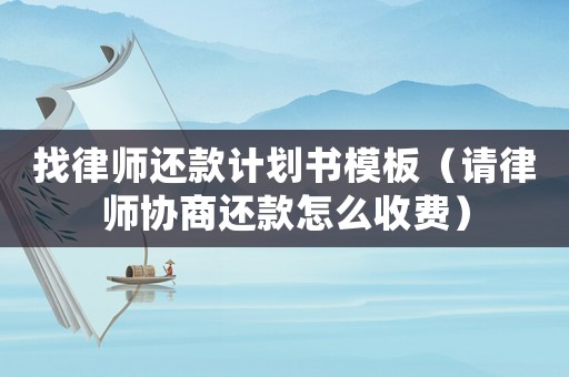 找律師還款計劃書模板（請律師協商還款怎么收費）