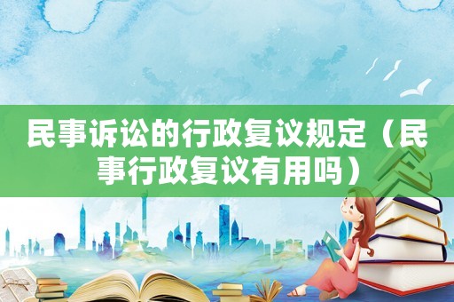 民事訴訟的行政復議規定（民事行政復議有用嗎）