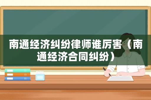 南通經濟糾紛律師誰厲害（南通經濟合同糾紛）