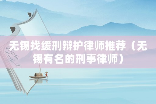 無錫找緩刑辯護律師推薦（無錫有名的刑事律師）