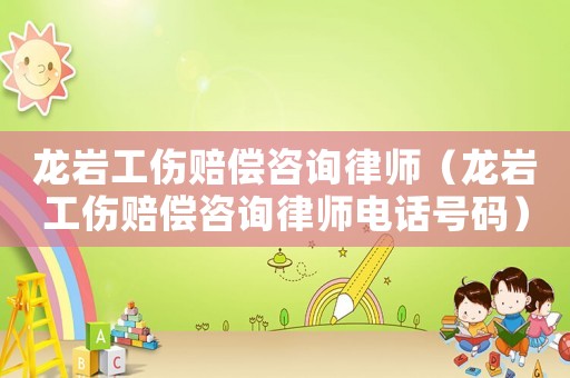 龍巖工傷賠償咨詢律師（龍巖工傷賠償咨詢律師電話號碼）