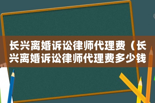 長興離婚訴訟律師代理費（長興離婚訴訟律師代理費多少錢）