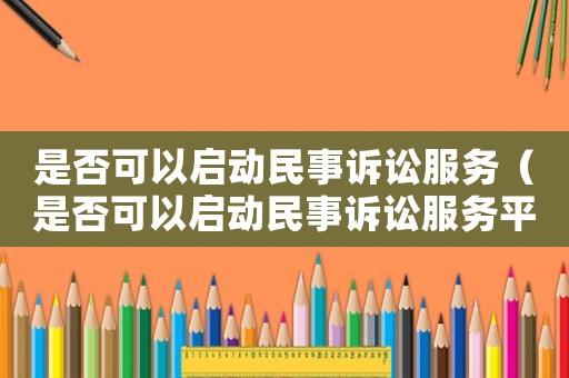 是否可以啟動民事訴訟服務（是否可以啟動民事訴訟服務平臺）
