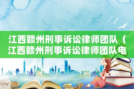 江西贛州刑事訴訟律師團隊（江西贛州刑事訴訟律師團隊電話）
