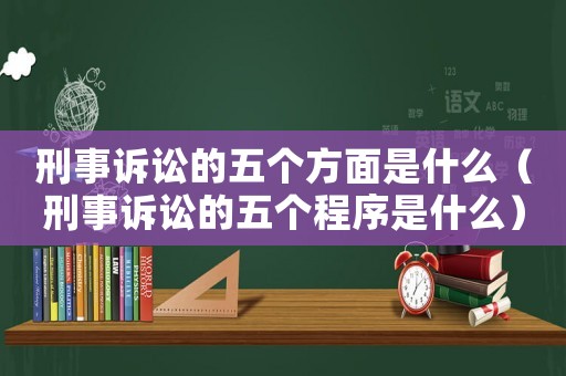 刑事訴訟的五個方面是什么（刑事訴訟的五個程序是什么）