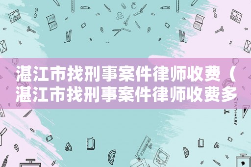 湛江市找刑事案件律師收費（湛江市找刑事案件律師收費多少錢）