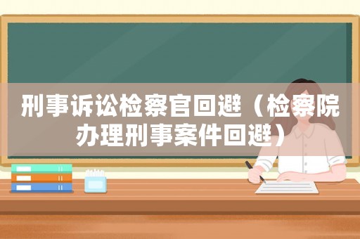 刑事訴訟檢察官回避（檢察院辦理刑事案件回避）