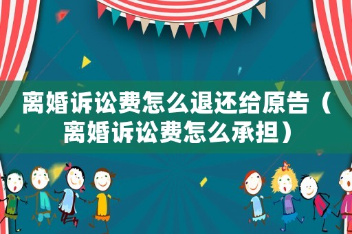 離婚訴訟費怎么退還給原告（離婚訴訟費怎么承擔）