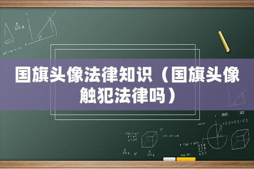 國旗頭像法律知識（國旗頭像觸犯法律嗎）