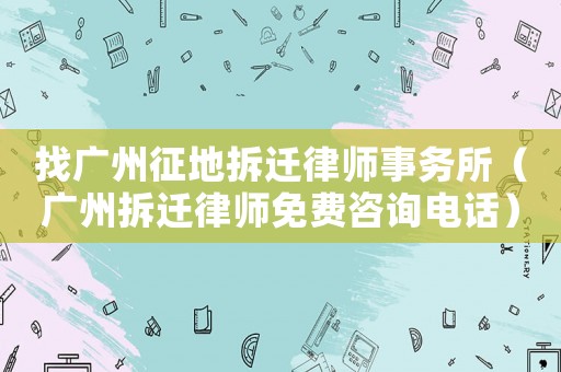 找廣州征地拆遷律師事務所（廣州拆遷律師免費咨詢電話）