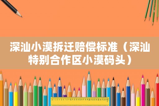 深汕小漠拆遷賠償標準（深汕特別合作區小漠碼頭）