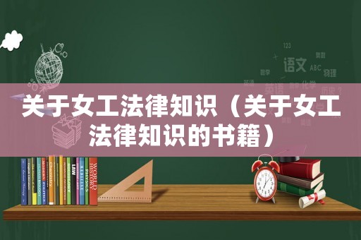 關(guān)于女工法律知識（關(guān)于女工法律知識的書籍）