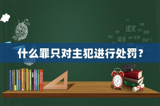 什么罪只對主犯進行處罰？