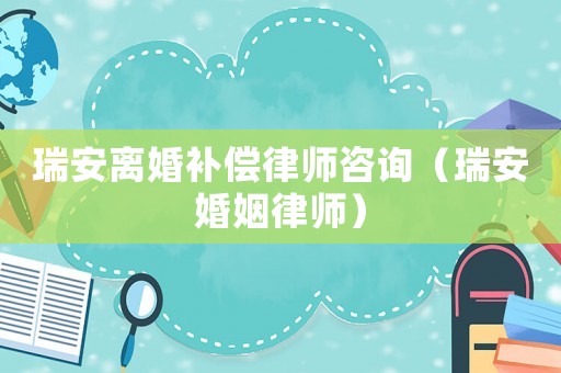 瑞安離婚補償律師咨詢（瑞安婚姻律師）