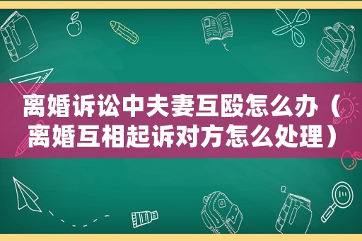 離婚訴訟中夫妻互毆怎么辦（離婚互相起訴對方怎么處理）