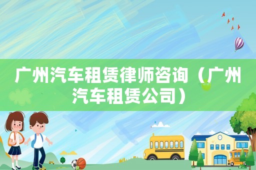 廣州汽車租賃律師咨詢（廣州汽車租賃公司）