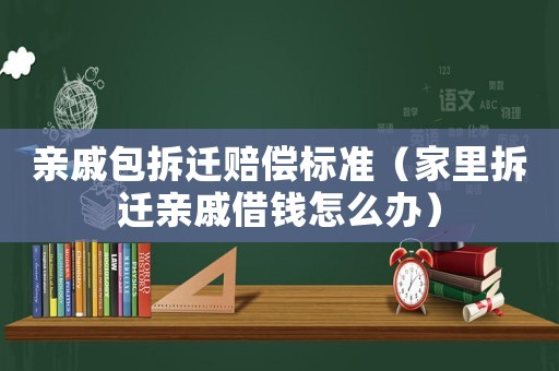 親戚包拆遷賠償標準（家里拆遷親戚借錢怎么辦）