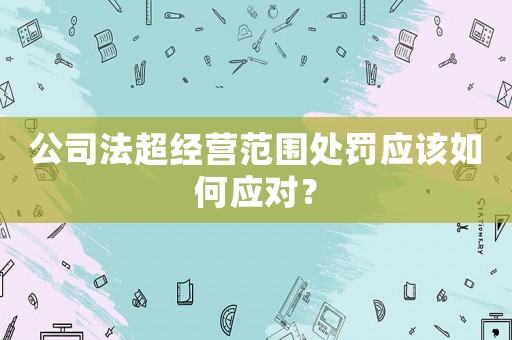 公司法超經營范圍處罰應該如何應對？