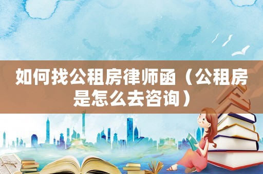 如何找公租房律師函（公租房是怎么去咨詢）