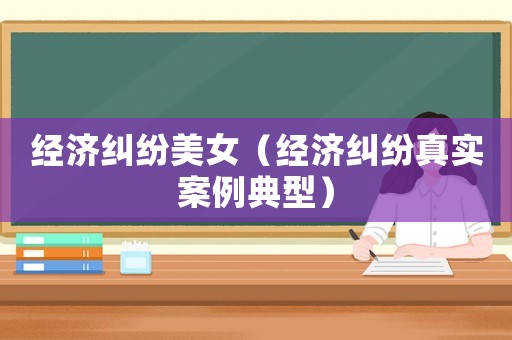 經濟糾紛美女（經濟糾紛真實案例典型）