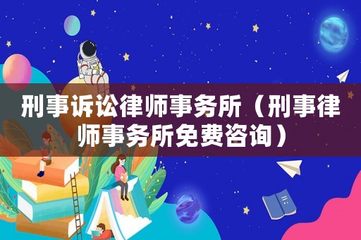 刑事訴訟律師事務所（刑事律師事務所免費咨詢）