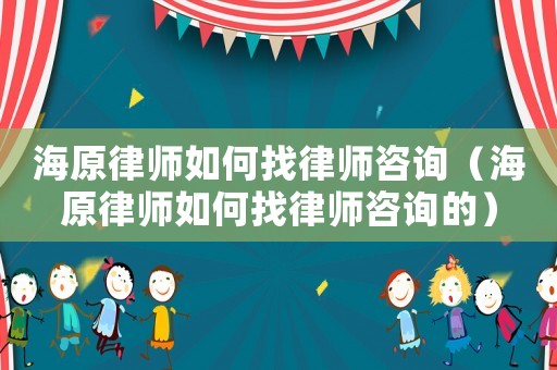 海原律師如何找律師咨詢（海原律師如何找律師咨詢的）